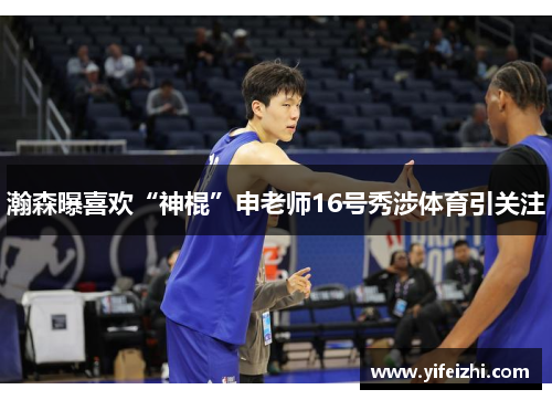 瀚森曝喜欢“神棍”申老师16号秀涉体育引关注