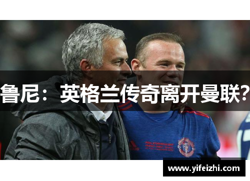 鲁尼：英格兰传奇离开曼联？